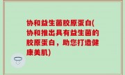 协和益生菌胶原蛋白(协和推出具有益生菌的胶原蛋白，助您打造健康美肌)