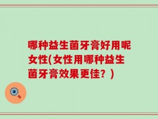 哪种益生菌牙膏好用呢女性(女性用哪种益生菌牙膏效果更佳？)