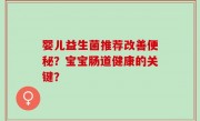 婴儿益生菌推荐改善便秘？宝宝肠道健康的关键？