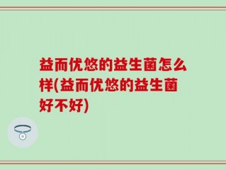 益而优悠的益生菌怎么样(益而优悠的益生菌好不好)