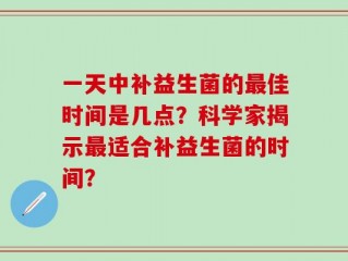 一天中补益生菌的最佳时间是几点？科学家揭示最适合补益生菌的时间？