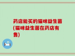 药店能买的猫咪益生菌(猫咪益生菌在药店有售)