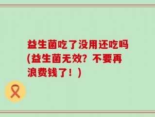 益生菌吃了没用还吃吗(益生菌无效？不要再浪费钱了！)