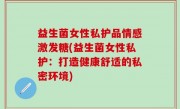 益生菌女性私护品情感激发糖(益生菌女性私护：打造健康舒适的私密环境)