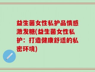 益生菌女性私护品情感激发糖(益生菌女性私护：打造健康舒适的私密环境)