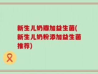 新生儿奶瓣加益生菌(新生儿奶粉添加益生菌推荐)