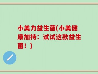 小美力益生菌(小美健康加持：试试这款益生菌！)