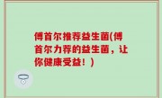傅首尔推荐益生菌(傅首尔力荐的益生菌，让你健康受益！)