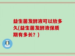 益生菌发酵液可以放多久(益生菌发酵液保质期有多长？)
