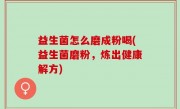 益生菌怎么磨成粉喝(益生菌磨粉，炼出健康解方)