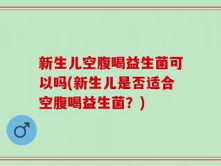 新生儿空腹喝益生菌可以吗(新生儿是否适合空腹喝益生菌？)