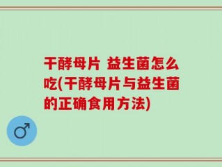 干酵母片 益生菌怎么吃(干酵母片与益生菌的正确食用方法)