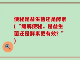 便秘是益生菌还是酵素(“缓解便秘，是益生菌还是酵素更有效？”)
