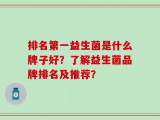 排名第一益生菌是什么牌子好？了解益生菌品牌排名及推荐？