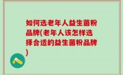 如何选老年人益生菌粉品牌(老年人该怎样选择合适的益生菌粉品牌)