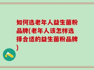 如何选老年人益生菌粉品牌(老年人该怎样选择合适的益生菌粉品牌)