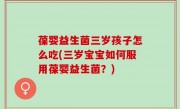 葆婴益生菌三岁孩子怎么吃(三岁宝宝如何服用葆婴益生菌？)