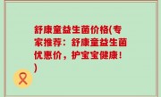 舒康童益生菌价格(专家推荐：舒康童益生菌优惠价，护宝宝健康！)