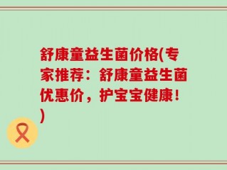 舒康童益生菌价格(专家推荐：舒康童益生菌优惠价，护宝宝健康！)