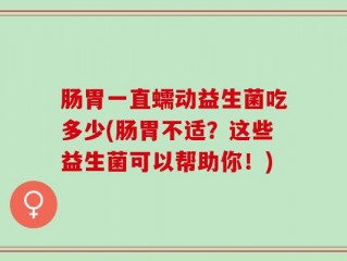 肠胃一直蠕动益生菌吃多少(肠胃不适？这些益生菌可以帮助你！)