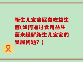 新生儿宝宝屁臭吃益生菌(如何通过食用益生菌来缓解新生儿宝宝的臭屁问题？)