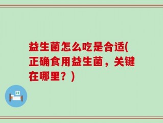 益生菌怎么吃是合适(正确食用益生菌，关键在哪里？)