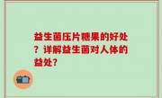 益生菌压片糖果的好处？详解益生菌对人体的益处？