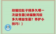 幼猫拉肚子隔多久喂一次益生菌(幼猫腹泻应多久喂益生菌？养护小技巧！)