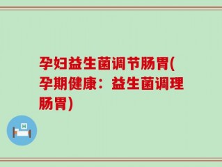 孕妇益生菌调节肠胃(孕期健康：益生菌调理肠胃)
