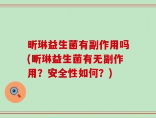昕琳益生菌有副作用吗(昕琳益生菌有无副作用？安全性如何？)