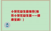 小葵花益生菌推荐(推荐小葵花益生菌——健康宝藏！)