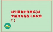 益生菌有附作用吗(益生菌是否存在不良反应？)