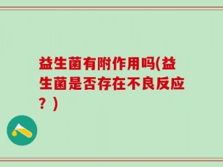 益生菌有附作用吗(益生菌是否存在不良反应？)