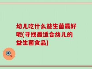 幼儿吃什么益生菌最好呢(寻找最适合幼儿的益生菌食品)