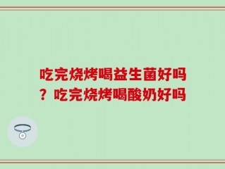 吃完烧烤喝益生菌好吗？吃完烧烤喝酸奶好吗