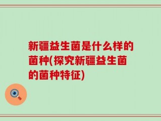 新疆益生菌是什么样的菌种(探究新疆益生菌的菌种特征)