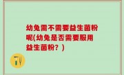 幼兔需不需要益生菌粉呢(幼兔是否需要服用益生菌粉？)