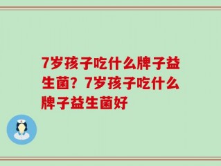 7岁孩子吃什么牌子益生菌？7岁孩子吃什么牌子益生菌好