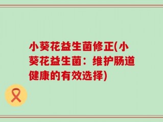 小葵花益生菌修正(小葵花益生菌：维护肠道健康的有效选择)