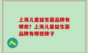 上海儿童益生菌品牌有哪些？上海儿童益生菌品牌有哪些牌子