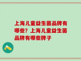 上海儿童益生菌品牌有哪些？上海儿童益生菌品牌有哪些牌子