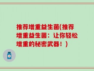 推荐增重益生菌(推荐增重益生菌：让你轻松增重的秘密武器！)
