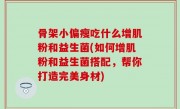 骨架小偏瘦吃什么增肌粉和益生菌(如何增肌粉和益生菌搭配，帮你打造完美身材)