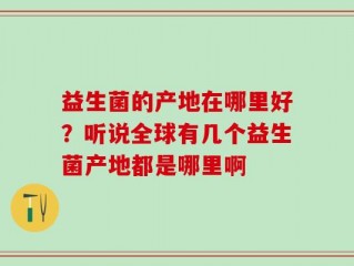 益生菌的产地在哪里好？听说全球有几个益生菌产地都是哪里啊