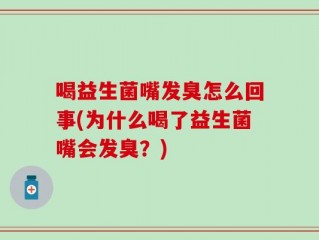 喝益生菌嘴发臭怎么回事(为什么喝了益生菌嘴会发臭？)