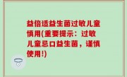 益倍适益生菌过敏儿童慎用(重要提示：过敏儿童忌口益生菌，谨慎使用!)