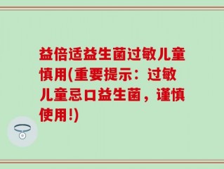 益倍适益生菌过敏儿童慎用(重要提示：过敏儿童忌口益生菌，谨慎使用!)