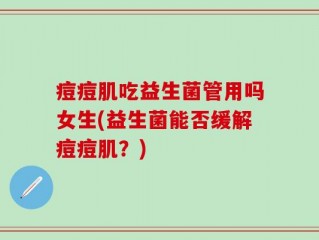 痘痘肌吃益生菌管用吗女生(益生菌能否缓解痘痘肌？)