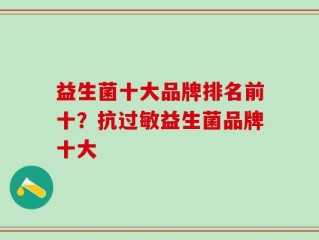 益生菌十大品牌排名前十？抗过敏益生菌品牌十大
