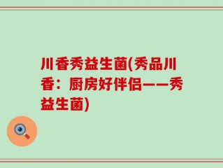 川香秀益生菌(秀品川香：厨房好伴侣——秀益生菌)